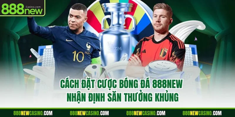 Cách Đặt Cược Bóng Đá 888NEW - Nhận Định Săn Thưởng Khủng